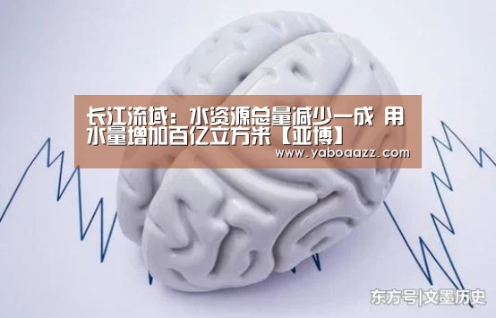 长江流域:水资源总量减少一成 用水量增加百亿立方米【亚博】(图4) 长江流域:水资源总量减少一成 用水量增加百亿立方米【亚博】(图4)