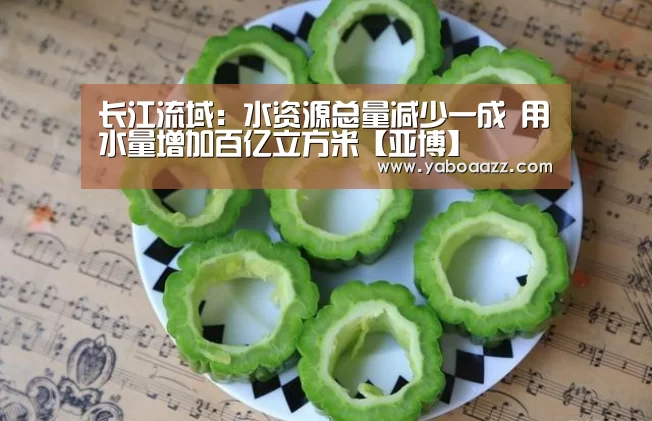 长江流域:水资源总量减少一成 用水量增加百亿立方米【亚博】(图3) 亚博体育