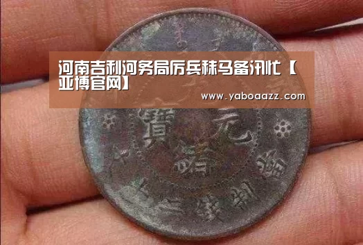 河南吉利河务局厉兵秣马备汛忙【亚博官网】(图1) 亚博官网