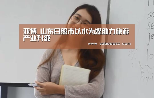 亚博_山东日照市以水为媒助力旅游产业升级(图1) 亚博体育