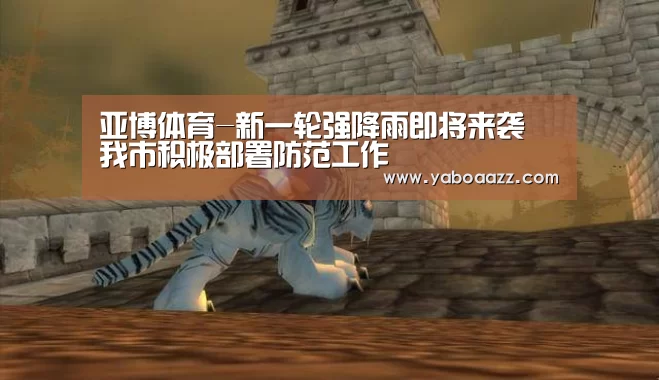 亚博体育-新一轮强降雨即将来袭 我市积极部署防范工作(图2) 亚博体育