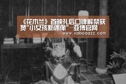 《花木兰》首映礼后口碑解禁获赞小女孩新偶像-亚博官网(图1) 亚博官网